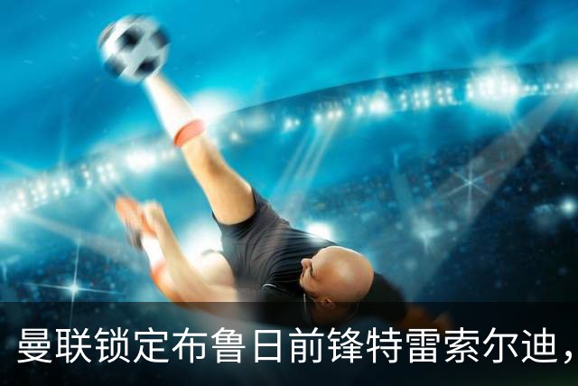 曼联锁定布鲁日前锋特雷索尔迪，将与巴萨切尔西三方争夺
