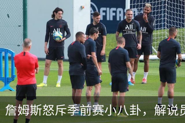 詹姆斯怒斥季前赛小八卦，解说员当场道歉